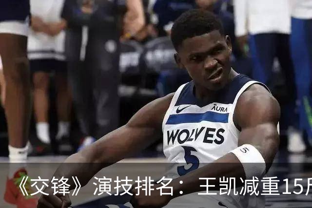 《交锋》演技排名：王凯减重15斤竟只排第三？第一名封神无争议！