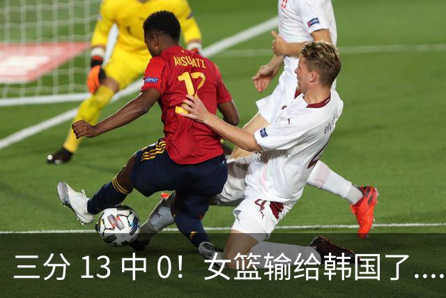 三分 13 中 0！女篮输给韩国了....