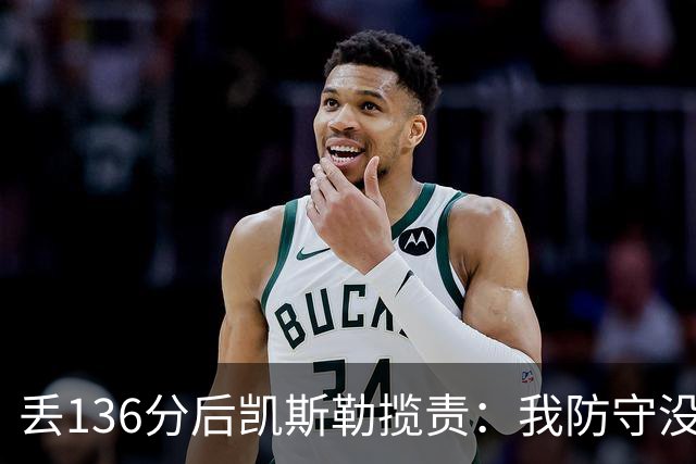 丢136分后凯斯勒揽责：我防守没做好，丢近140分不可接受