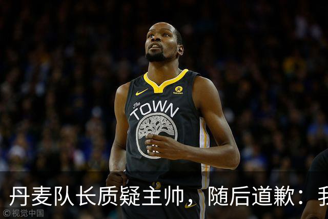 丹麦队长质疑主帅，随后道歉：我不该公开谈论此事