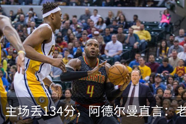 主场丢134分，阿德尔曼直言：老中青三代防守都不够好