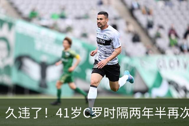 久违了！41岁C罗时隔两年半再次戴帽 个人生涯进球达到985球
