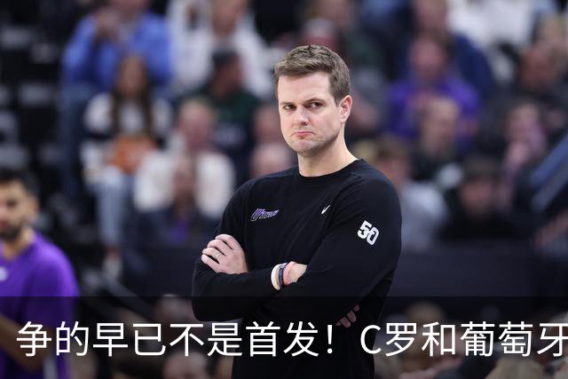 争的早已不是首发！C罗和葡萄牙的困局：球队向前，该如何安放一代传奇