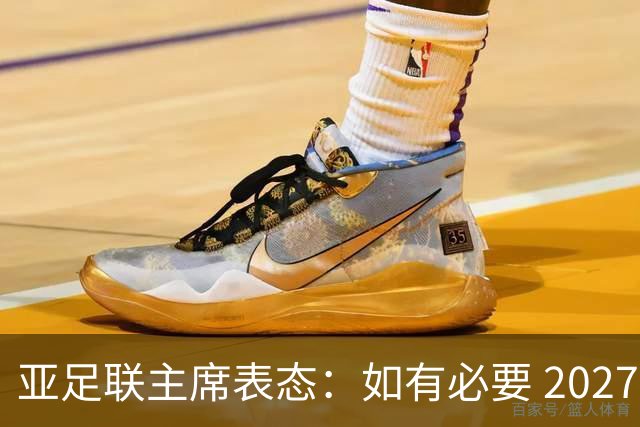 亚足联主席表态：如有必要 2027亚洲杯可能会推迟一年