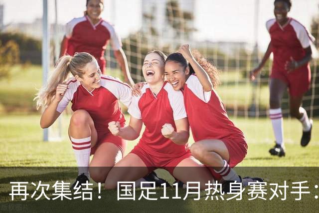 再次集结！国足11月热身赛对手：马来西亚和巴林 11月中旬广州开踢