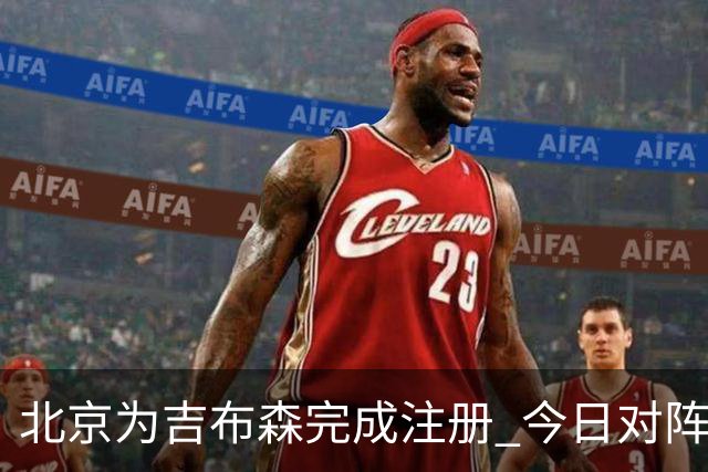北京为吉布森完成注册 今日对阵同曦有望出战