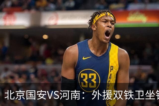北京国安VS河南：外援双铁卫坐镇 孔特+塞鸟领衔中场 本土双锋出击