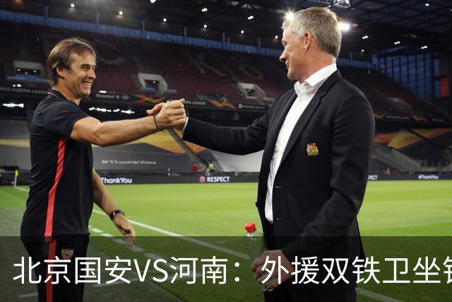 北京国安VS河南：外援双铁卫坐镇 孔特+塞鸟领衔中场 本土双锋出击