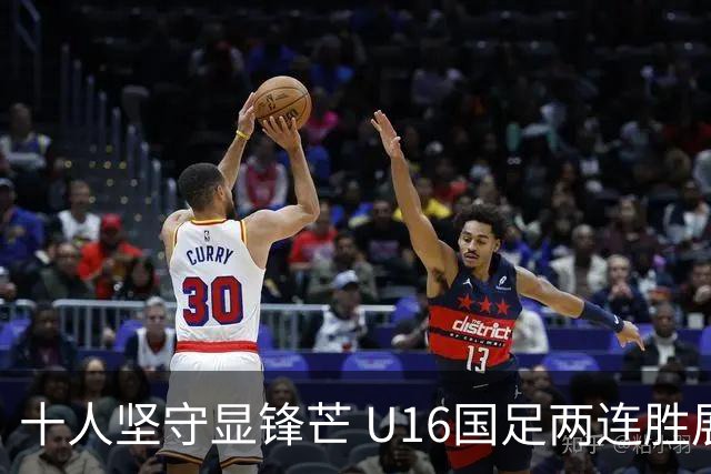 十人坚守显锋芒 U16国足两连胜展青训硕果