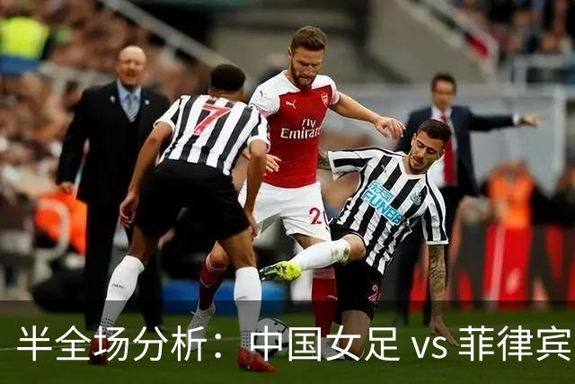 半全场分析：中国女足 vs 菲律宾女足，半场领先无悬念，全场打穿！