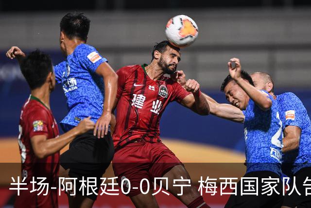 半场-阿根廷0-0贝宁 梅西国家队告别战首发屡造险小蜘蛛失良机