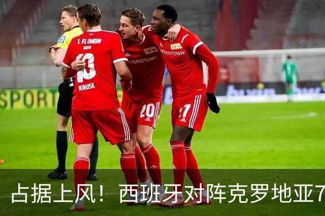 占据上风！西班牙对阵克罗地亚7胜1平3负，近3次交手皆取胜