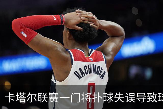 卡塔尔联赛一门将扑球失误导致球队被绝杀，自己懊悔不已