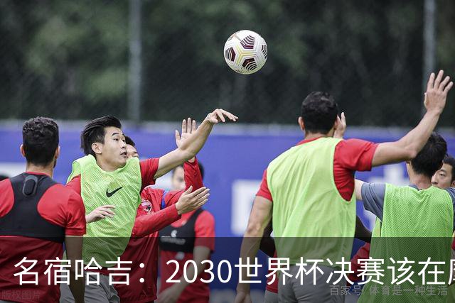 名宿哈吉：2030世界杯决赛该在摩洛哥举行
