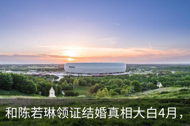 和陈若琳领证结婚真相大白4月，樊振东高调官宣喜讯，爱的另有其人