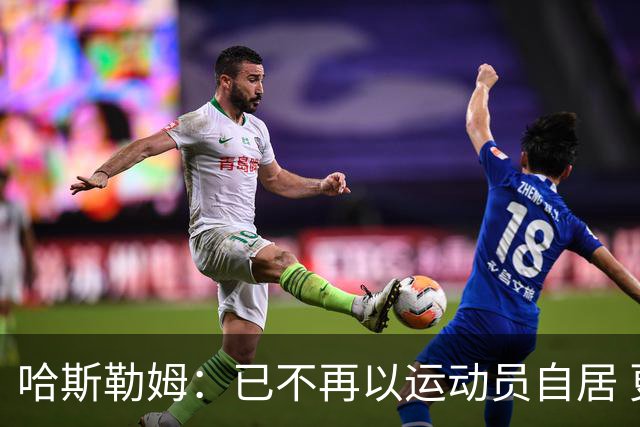 哈斯勒姆：已不再以运动员自居 更愿先介绍自己为迈阿密做的贡献