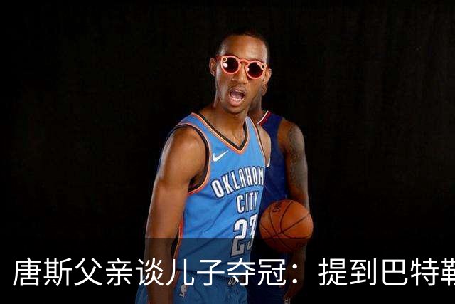 唐斯父亲谈儿子夺冠：提到巴特勒，称其没有冠军