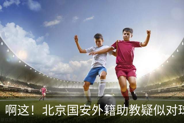啊这！北京国安外籍助教疑似对球迷做种族歧视手势+嘲讽