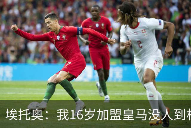 埃托奥：我16岁加盟皇马没人到机场接我，但我不怨恨皇马
