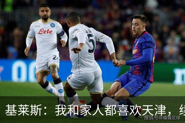 基莱斯：我和家人都喜欢天津，续约也是体现我对保级的信心