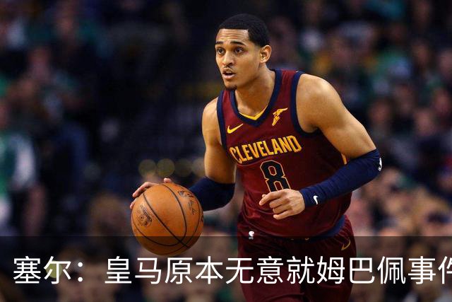 塞尔：皇马原本无意就姆巴佩事件发布声明，但因中国赞助被迫表态