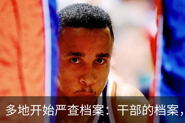 多地开始严查档案：干部的档案，比体检报告还刺激。