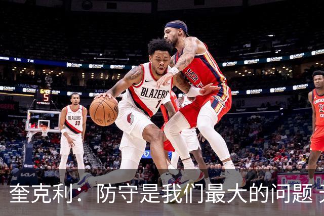 奎克利：防守是我们最大的问题 无论进攻如何都必须做好防守