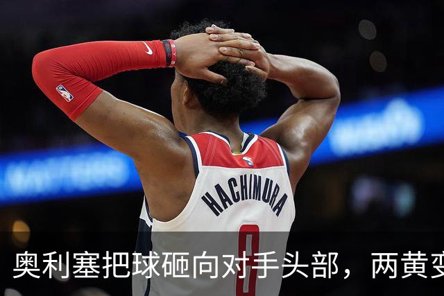 奥利塞把球砸向对手头部，两黄变一红，拜仁下周战阿森纳将缺他