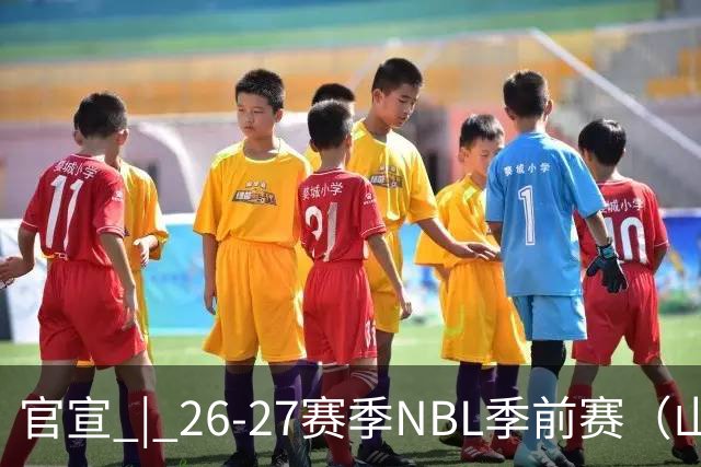 官宣 | 26-27赛季NBL季前赛（山东烟台赛区）参赛俱乐部及日程