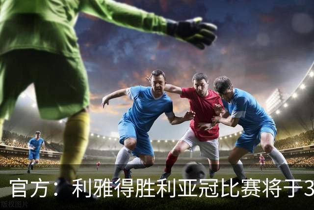 官方：利雅得胜利亚冠比赛将于3点15分开球；比赛因安全原因推迟
