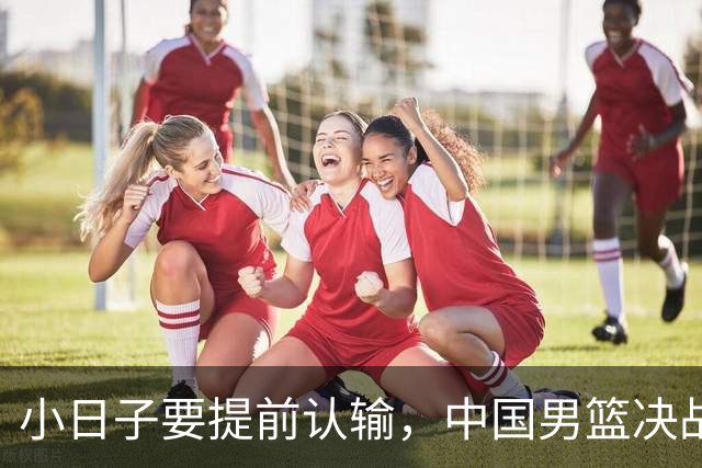 小日子要提前认输，中国男篮决战日本队两大喜讯，胡明轩获新身份