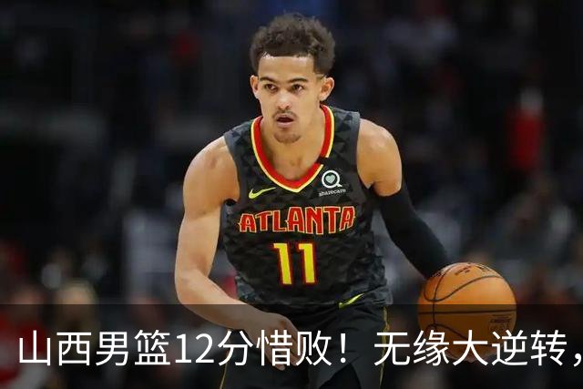 山西男篮12分惜败！无缘大逆转，威金顿25分，迪亚洛13分