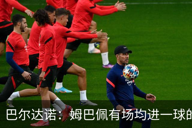 巴尔达诺：姆巴佩有场均进一球的效率，凭什么说他不是领袖球员