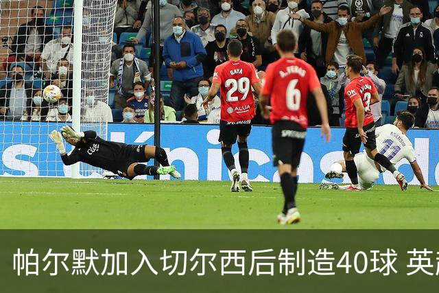 帕尔默加入切尔西后制造40球 英超同期第一人