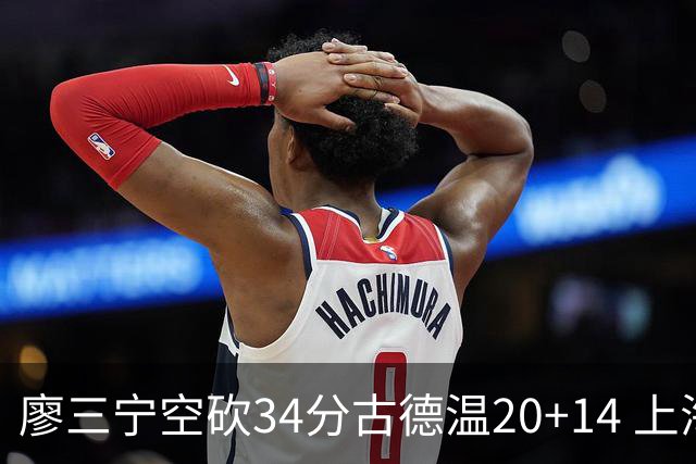 廖三宁空砍34分古德温20+14 上海客场轻取北控