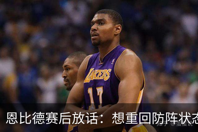 恩比德赛后放话：想重回防阵状态，还建议詹姆斯去防唐斯