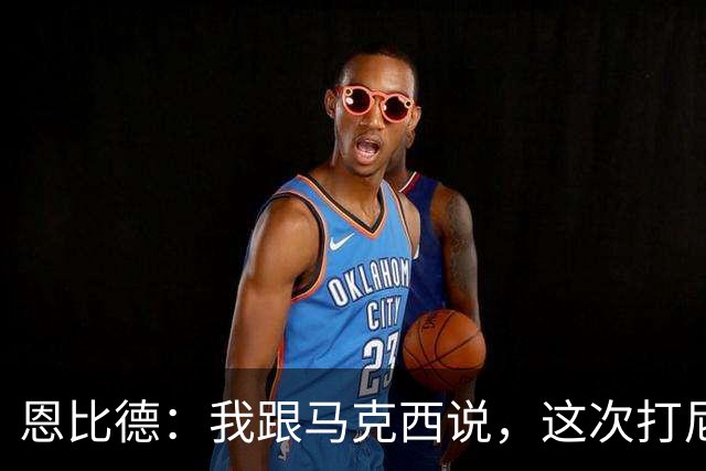 恩比德：我跟马克西说，这次打尼克斯感觉截然不同