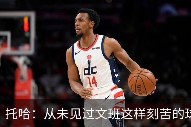托哈：从未见过文班这样刻苦的球员 他为其他人树立了榜样