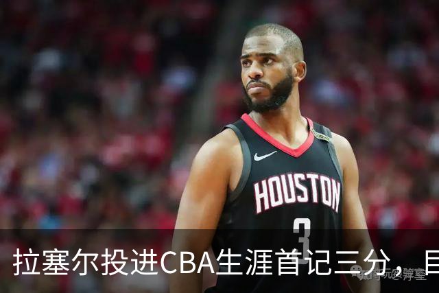 拉塞尔投进CBA生涯首记三分，目前16中4、三分7中1得到11分