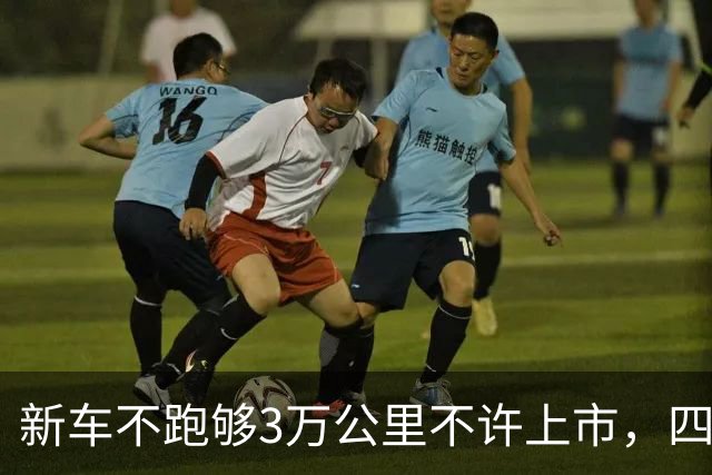 新车不跑够3万公里不许上市，四部门立规矩，速成车被果断叫停