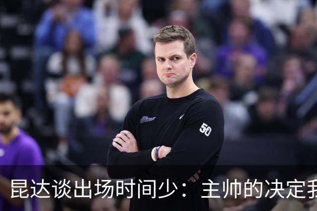 昆达谈出场时间少：主帅的决定我控制不了，只能继续做到最好