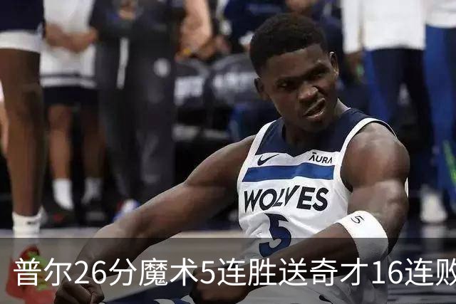 普尔26分魔术5连胜送奇才16连败 老鹰力克骑士