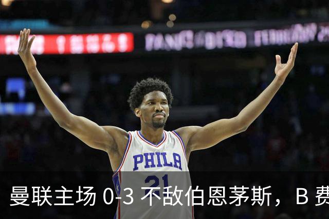 曼联主场 0‑3 不敌伯恩茅斯，B 费全程替补没有获得出场机会