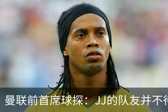 曼联前首席球探：JJ的队友并不待见他，没有他青训或许会更好
