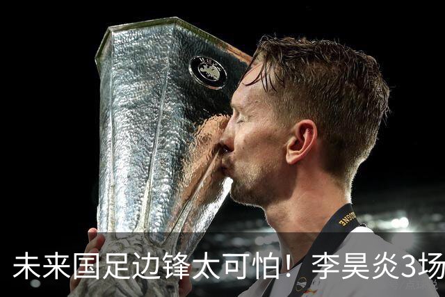 未来国足边锋太可怕！李昊炎3场进6球，布尼亚明昨晚中超再爆发