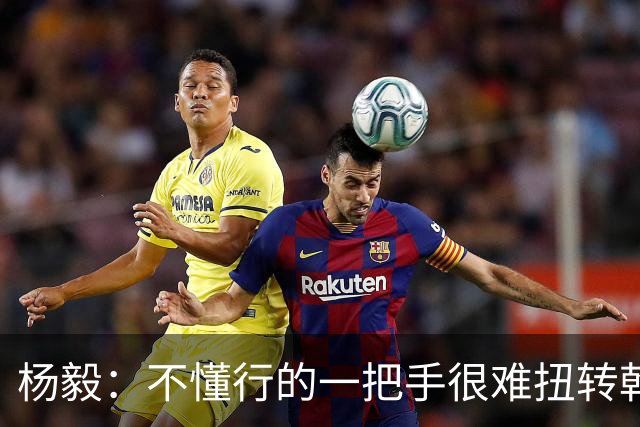 杨毅：不懂行的一把手很难扭转乾坤 基础差的篮球就是如此