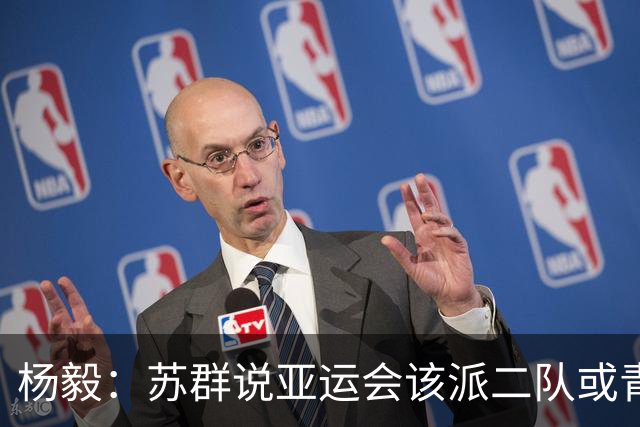 杨毅：苏群说亚运会该派二队或青年队去 现在看可能他说对了