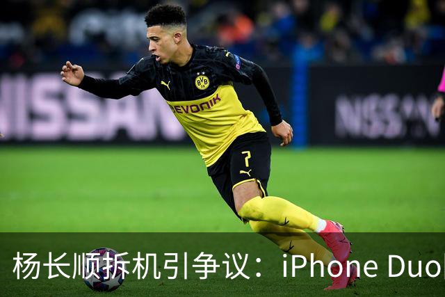杨长顺拆机引争议：iPhone Duo国行、美版内部不同，有点不厚道了