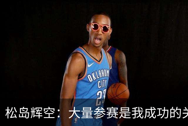 松岛辉空：大量参赛是我成功的关键！周启豪是一名实力很强的选手