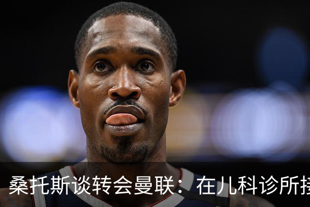 桑托斯谈转会曼联：在儿科诊所接到曼联电话，飞机上确认正式加盟